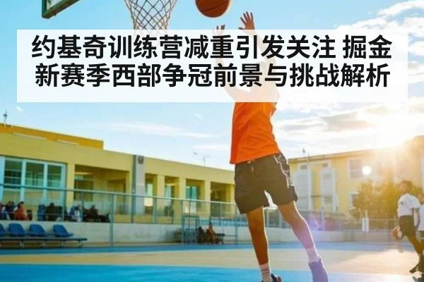 约基奇训练营减重引发关注 掘金新赛季西部争冠前景与挑战解析