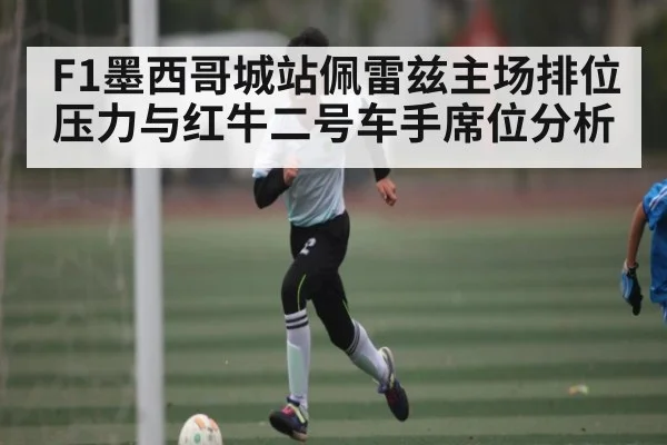 F1墨西哥城站佩雷兹主场排位压力与红牛二号车手席位分析