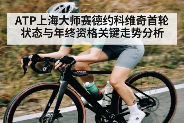 ATP上海大师赛德约科维奇首轮状态与年终资格关键走势分析