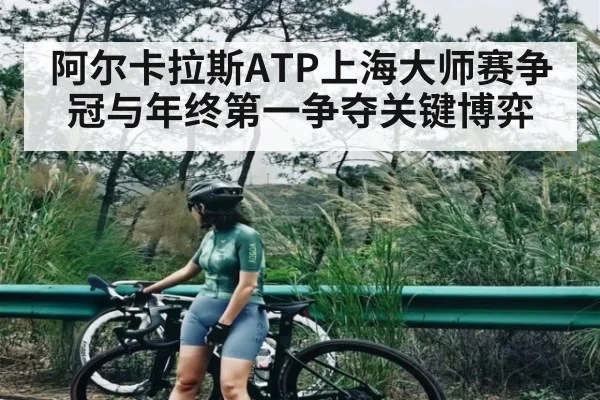 阿尔卡拉斯ATP上海大师赛争冠与年终第一争夺关键博弈
