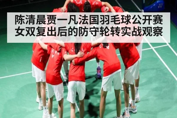 陈清晨贾一凡法国羽毛球公开赛女双复出后的防守轮转实战观察 - Kaiyun