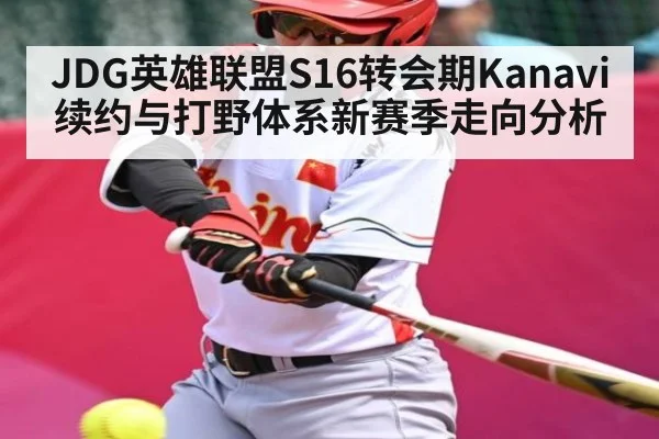 JDG英雄联盟S16转会期Kanavi续约与打野体系新赛季走向分析 - Kaiyun